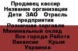 Продавец-кассир › Название организации ­ Дети, ЗАО › Отрасль предприятия ­ Розничная торговля › Минимальный оклад ­ 27 000 - Все города Работа » Вакансии   . Крым,Украинка